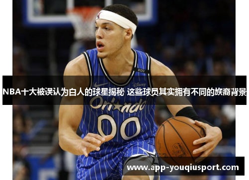 NBA十大被误认为白人的球星揭秘 这些球员其实拥有不同的族裔背景