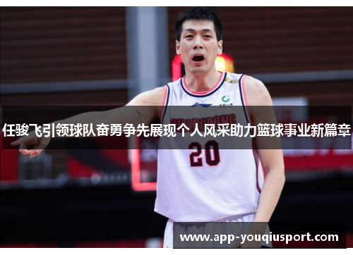 任骏飞引领球队奋勇争先展现个人风采助力篮球事业新篇章