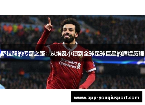 萨拉赫的传奇之路:从埃及小镇到全球足球巨星的辉煌历程